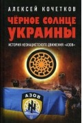 Алексей Кочетков - Чёрное солнце Украины. История неонацистского движения «Азов»