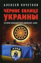 Алексей Кочетков - Чёрное солнце Украины. История неонацистского движения «Азов»