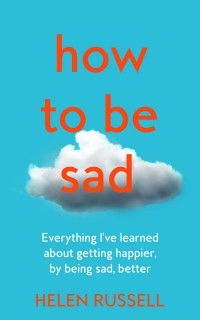 Хелен Расселл - How to Be Sad: Everything I've Learned about Getting Happier, by Being Sad, Better