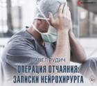 Павел Рудич - Операция отчаяния. Записки нейрохирурга