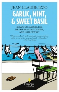 Жан-Клод Иззо - Garlic, Mint, and Sweet Basil: Essays on Marseilles, The Mediterranean, and Noir Fiction