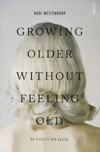 Рюди Вестендорп - Growing Older Without Feeling Old. On vitality and ageing