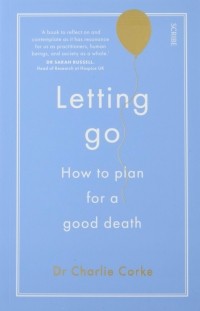 Чарли Корке - Letting Go. How to plan for a good death