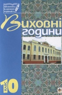 Виховні години. 10 клас. На допомогу класному керівнику