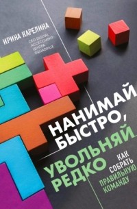 Ирина Карелина - Нанимай быстро, увольняй редко. Как собрать правильную команду