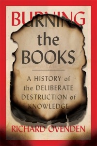 Ричард Овенден - Burning the Books: A History of the Deliberate Destruction of Knowledge