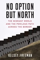 Kelsey Freeman - No Option But North: The Migrant World and the Perilous Path Across the Border