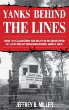 Джеффри Б. Миллер - Yanks Behind the Lines: How the Commission for Relief in Belgium Saved Millions from Starvation During World War I