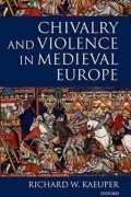 Richard W. Kaeuper - Chivalry and Violence in Medieval Europe