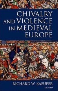 Richard W. Kaeuper - Chivalry and Violence in Medieval Europe