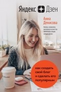 Анна Денисова - Яндекс. Дзен. Как создать свой блог и сделать его популярным