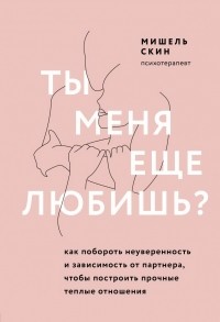 Мишель Скин - Ты меня еще любишь? Как побороть неуверенность и зависимость от партнера, чтобы построить прочные теплые отношения