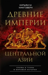 Уильям Монтгомери Макговерн - Древние империи Центральной Азии. Скифы и гунны в мировой истории