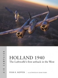 Ryan K. Noppen - Holland 1940: The Luftwaffe's First Setback in the West