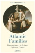 Сара Пирсолл - Atlantic Families: Lives and Letters in the Later Eighteenth Century