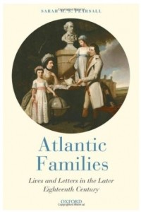 Сара Пирсолл - Atlantic Families: Lives and Letters in the Later Eighteenth Century