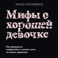 Махо Молфино - Мифы о хорошей девочке. Как разрушить стереотипы и начать жить по своим правилам