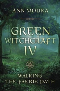 Энн Моура - Green Witchcraft IV. Walking the Faerie Path