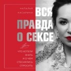 Наталья Касарина - Вся правда о сексе. Что хотели знать и о чем стеснялись спросить