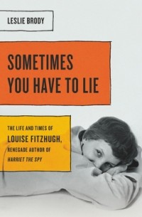Лесли Броуди - Sometimes You Have to Lie: The Life and Times of Louise Fitzhugh, Renegade Author of Harriet the Spy