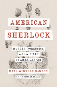 Кейт Уинклер Доусон - American Sherlock: Murder, Forensics, and the Birth of American CSI