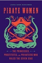 Laura Sook Duncombe - Pirate Women: The Princesses, Prostitutes, and Privateers Who Ruled the Seven Seas