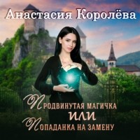 Настя Королева - Продвинутая магичка, или Попаданка на замену