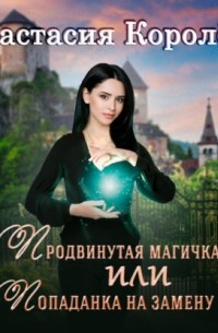 Настя Королева - Продвинутая магичка, или Попаданка на замену