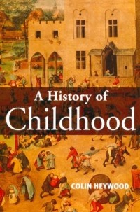 Colin  Heywood - A History of Childhood: Children and Childhood in the West from Medieval to Modern Times