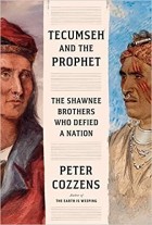 Питер Коззенс - Tecumseh and the Prophet: The Shawnee Brothers Who Defied a Nation