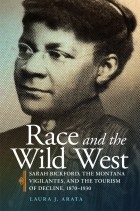 Laura Joanne Arata - Race and the Wild West: Sarah Bickford, the Montana Vigilantes, and the Tourism of Decline, 1870–1930
