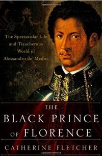 Кэтрин Флетчер - The Black Prince of Florence : the spectacular life and treacherous world of Alessandro de’ Medici
