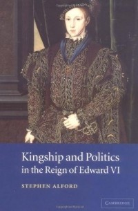 Стивен Алфорд - Kingship and Politics in the Reign of Edward VI