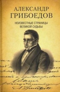  - Александр Грибоедов. Неизвестные страницы великой судьбы