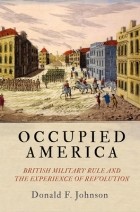 Дональд Ф. Джонсон - Occupied America: British Military Rule and the Experience of Revolution