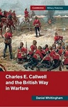 Дэниэль Уиттингхэм - Charles E. Callwell and the British Way in Warfare