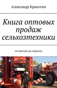 Александр Крахотин - Книга оптовых продаж сельхозтехники. От миссии до скрипта