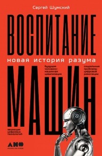 Сергей Шумский - Воспитание машин. Новая история разума