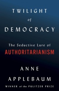 Энн Эпплбаум - Twilight of Democracy: The Seductive Lure of Authoritarianism