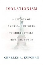 Чарльз Купчан - Isolationism: A History of America&#039;s Efforts to Shield Itself from the World