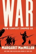 Маргарет Макмиллан - War: How Conflict Shaped Us