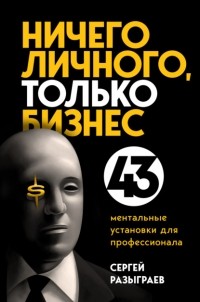 Сергей Разыграев - Ничего личного, только бизнес. 43 ментальные установки для профессионала