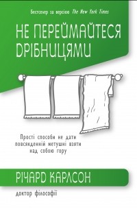 Ричард Карлсон - Не переймайтеся дрібницями. Прості способи не дати повсякденній метушні взяти над собою гору