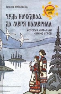 Татьяна Муравьева - Чудь начудила да меря намерила