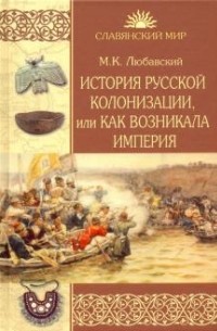 Матвей Любавский - История русской колонизации, или Как возникала империя