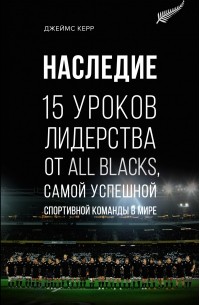 Джеймс Керр - Наследие: 15 уроков лидерства от All Blacks, самой успешной спортивной команды в мире