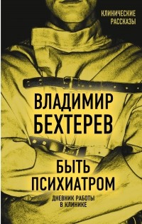 Владимир Бехтерев - Быть психиатром. Дневник работы в клинике