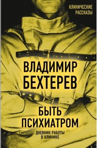 Владимир Бехтерев - Быть психиатром. Дневник работы в клинике