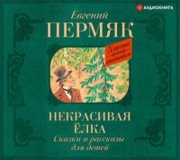 Евгений Пермяк - Некрасивая елка. Сказки и рассказы для детей
