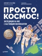 Юрий Усачев - Просто космос! Экспедиция на МКС с настоящим космонавтом